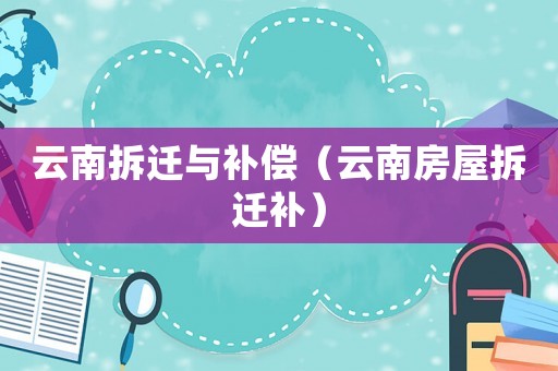 云南拆遷與補償（云南房屋拆遷補）