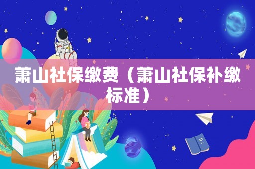 蕭山社保繳費(fèi)（蕭山社保補(bǔ)繳標(biāo)準(zhǔn)）