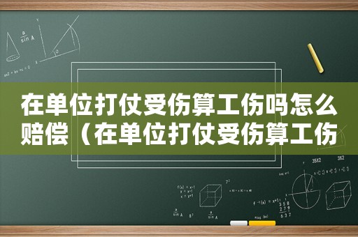在單位打仗受傷算工傷嗎怎么賠償（在單位打仗受傷算工傷嗎）