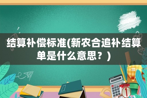 結(jié)算補償標(biāo)準(zhǔn)(新農(nóng)合追補結(jié)算單是什么意思？)