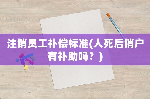 注銷員工補(bǔ)償標(biāo)準(zhǔn)(人死后銷戶有補(bǔ)助嗎？)