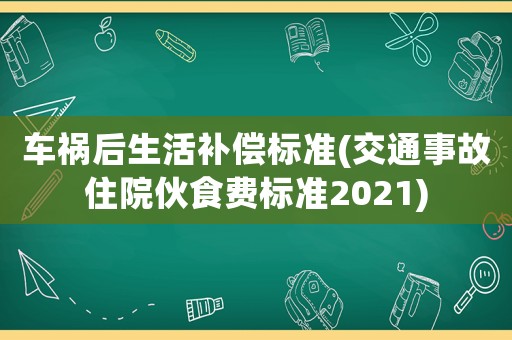 車禍后生活補償標準(交通事故住院伙食費標準2021)
