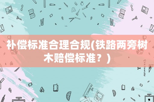 補償標準合理合規(鐵路兩旁樹木賠償標準？)