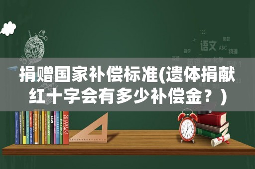 捐贈國家補償標準(遺體捐獻紅十字會有多少補償金？)
