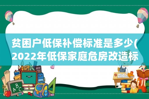 貧困戶低保補償標準是多少(2022年低保家庭危房改造標準？)
