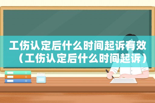 工傷認定后什么時間起訴有效（工傷認定后什么時間起訴）