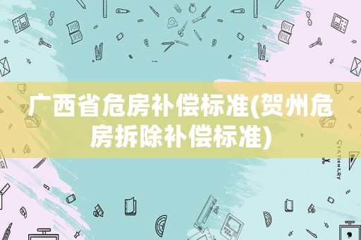 廣西省危房補(bǔ)償標(biāo)準(zhǔn)(賀州危房拆除補(bǔ)償標(biāo)準(zhǔn))