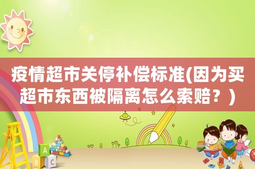 疫情超市關停補償標準(因為買超市東西被隔離怎么索賠？)
