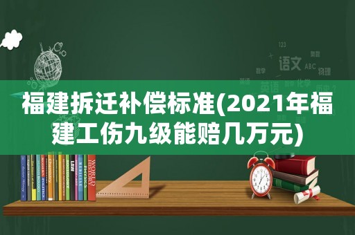 福建拆遷補償標準(2021年福建工傷九級能賠幾萬元)