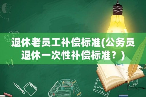 退休老員工補償標準(公務員退休一次性補償標準？)