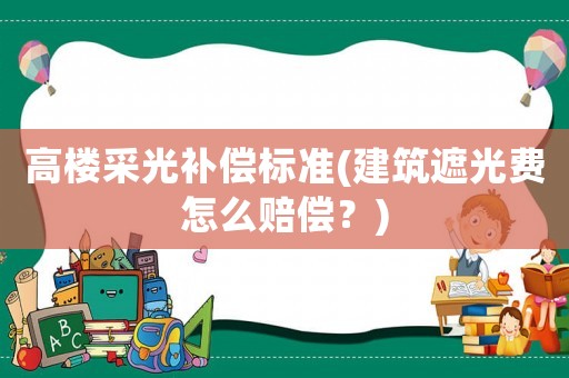高樓采光補償標(biāo)準(zhǔn)(建筑遮光費怎么賠償？)