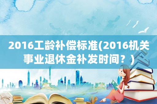 2016工齡補償標準(2016機關(guān)事業(yè)退休金補發(fā)時間？)