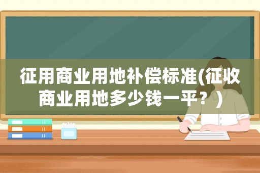 征用商業用地補償標準(征收商業用地多少錢一平？)