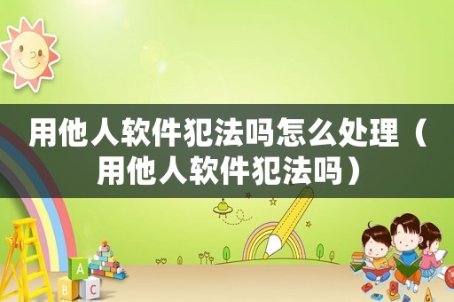 用他人軟件犯法嗎怎么處理（用他人軟件犯法嗎）