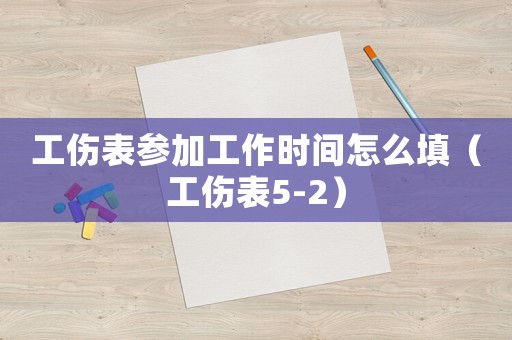 工傷表參加工作時間怎么填（工傷表5-2）