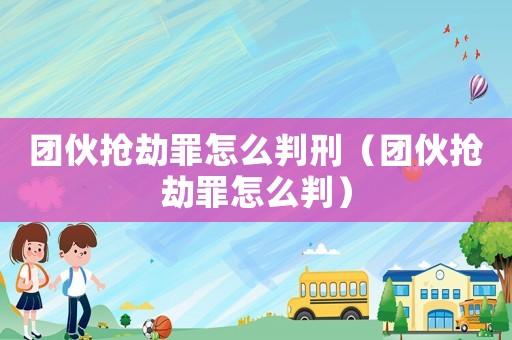 團伙搶劫罪怎么判刑（團伙搶劫罪怎么判）