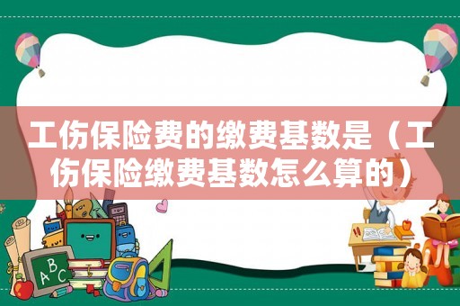 工傷保險費的繳費基數是（工傷保險繳費基數怎么算的）