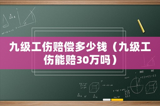 九級(jí)工傷賠償多少錢（九級(jí)工傷能賠30萬嗎）
