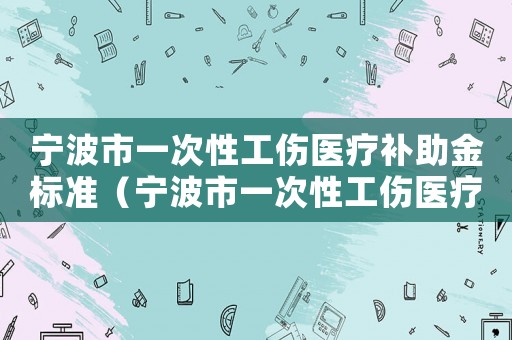 寧波市一次性工傷醫療補助金標準（寧波市一次性工傷醫療補助金）