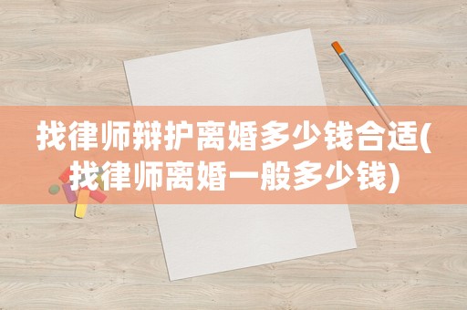找律師辯護離婚多少錢合適(找律師離婚一般多少錢)