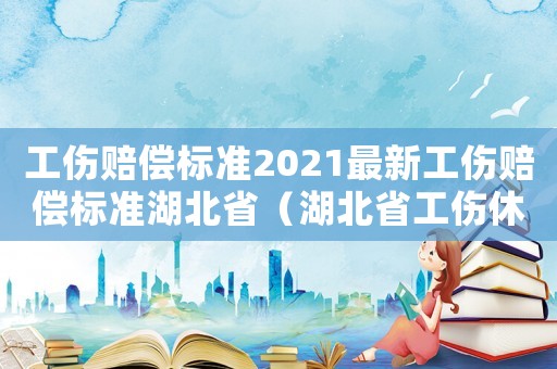工傷賠償標(biāo)準(zhǔn)2021最新工傷賠償標(biāo)準(zhǔn)湖北省（湖北省工傷休息期限）