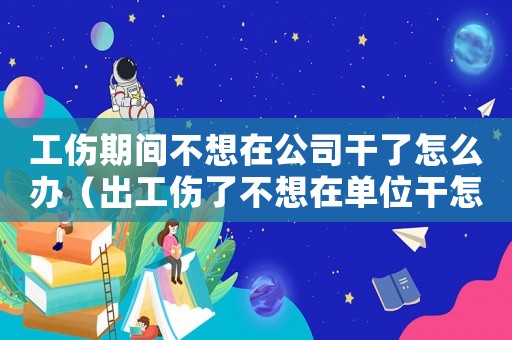 工傷期間不想在公司干了怎么辦（出工傷了不想在單位干怎么辦）