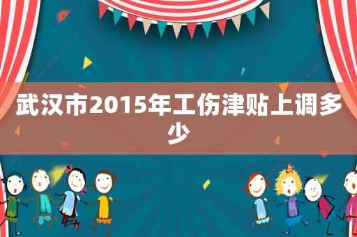 武漢市2015年工傷津貼上調(diào)多少