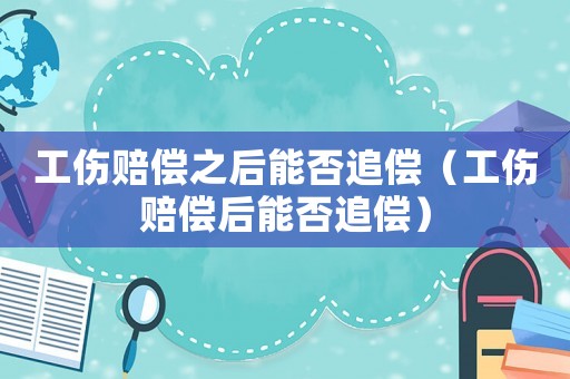 工傷賠償之后能否追償（工傷賠償后能否追償）