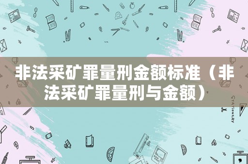 非法采礦罪量刑金額標準（非法采礦罪量刑與金額）