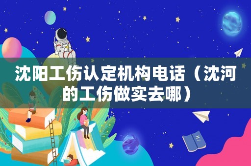 沈陽工傷認定機構電話（沈河的工傷做實去哪）