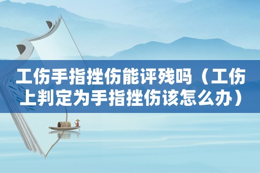 工傷手指挫傷能評殘嗎（工傷上判定為手指挫傷該怎么辦）