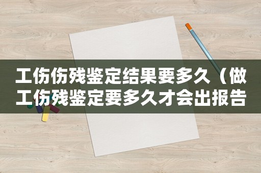 工傷傷殘鑒定結果要多久（做工傷殘鑒定要多久才會出報告）