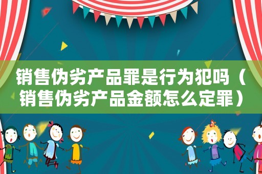 銷售偽劣產品罪是行為犯嗎（銷售偽劣產品金額怎么定罪）