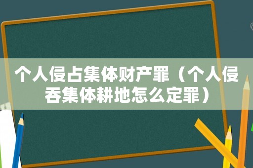 個人侵占集體財產罪（個人侵吞集體耕地怎么定罪）