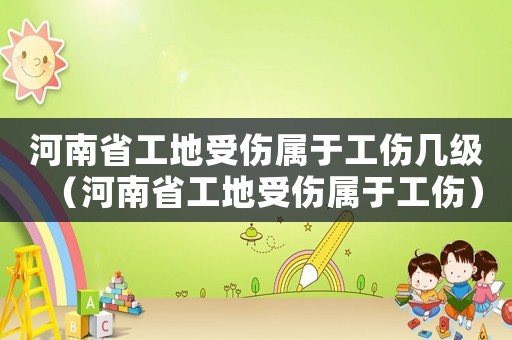 河南省工地受傷屬于工傷幾級（河南省工地受傷屬于工傷）