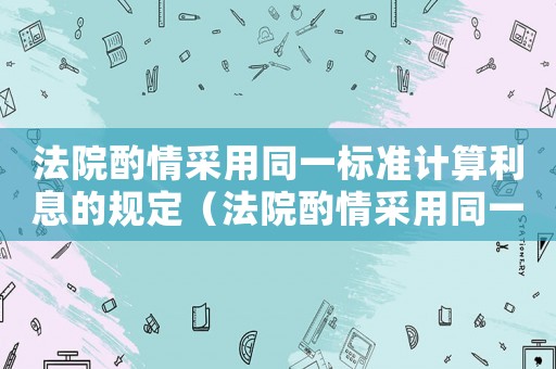 法院酌情采用同一標(biāo)準(zhǔn)計(jì)算利息的規(guī)定（法院酌情采用同一標(biāo)準(zhǔn)計(jì)算利息）