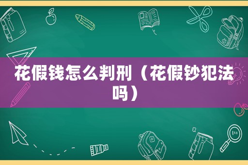 花假錢怎么判刑（花假鈔犯法嗎）