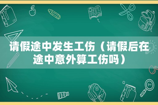 請(qǐng)假途中發(fā)生工傷（請(qǐng)假后在途中意外算工傷嗎）