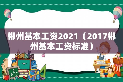 郴州基本工資2021（2017郴州基本工資標準）