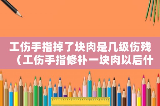 工傷手指掉了塊肉是幾級傷殘（工傷手指修補一塊肉以后什么辦）