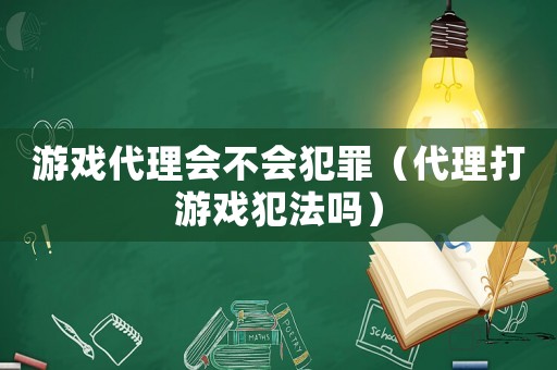 游戲代理會不會犯罪（代理打游戲犯法嗎）