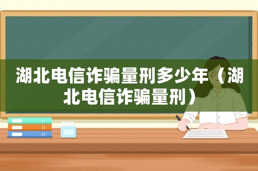 湖北電信詐騙量刑多少年（湖北電信詐騙量刑）