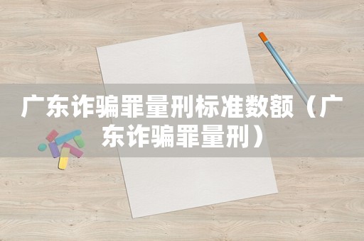 廣東詐騙罪量刑標準數額（廣東詐騙罪量刑）