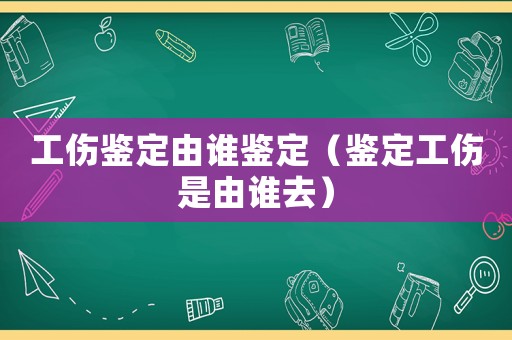 工傷鑒定由誰鑒定（鑒定工傷是由誰去）