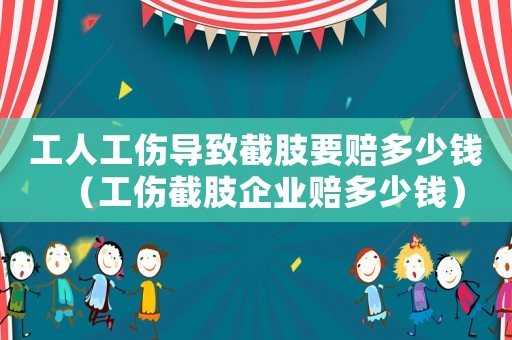 工人工傷導致截肢要賠多少錢（工傷截肢企業(yè)賠多少錢）