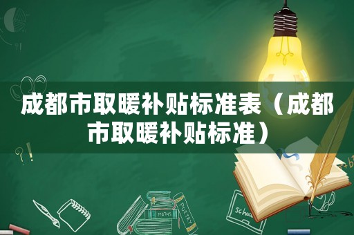 成都市取暖補(bǔ)貼標(biāo)準(zhǔn)表（成都市取暖補(bǔ)貼標(biāo)準(zhǔn)）