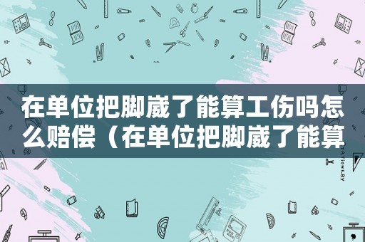 在單位把腳崴了能算工傷嗎怎么賠償（在單位把腳崴了能算工傷嗎）