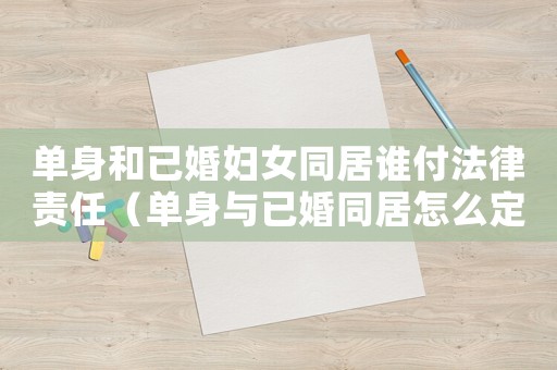 單身和已婚婦女同居誰付法律責任（單身與已婚同居怎么定罪）