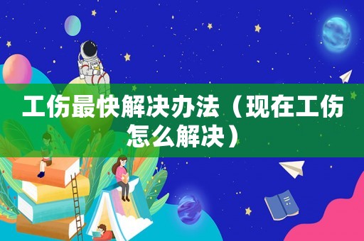 工傷最快解決辦法（現(xiàn)在工傷怎么解決）