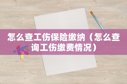 怎么查工傷保險繳納（怎么查詢工傷繳費情況）
